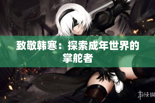 致敬韩寒：探索成年世界的掌舵者