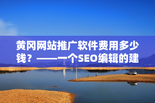 黄冈网站推广软件费用多少钱？——一个SEO编辑的建议