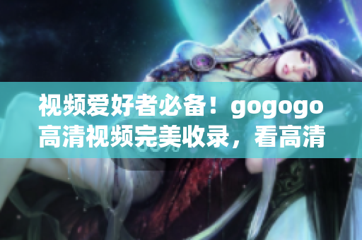 视频爱好者必备！gogogo高清视频完美收录，看高清不纠结