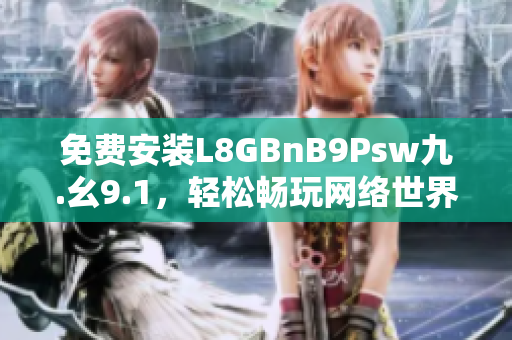 免费安装L8GBnB9Psw九.幺9.1，轻松畅玩网络世界