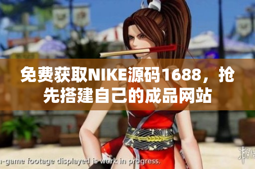 免费获取NIKE源码1688，抢先搭建自己的成品网站