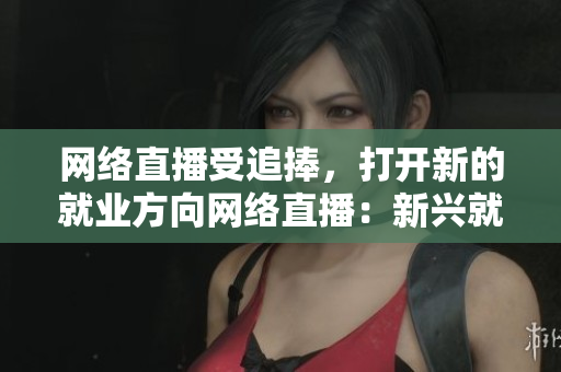 网络直播受追捧，打开新的就业方向网络直播：新兴就业形式加速普及