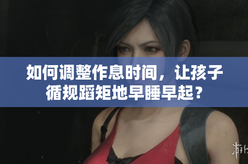 如何调整作息时间，让孩子循规蹈矩地早睡早起？