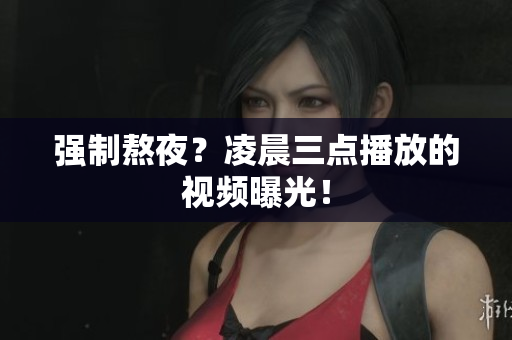 强制熬夜？凌晨三点播放的视频曝光！