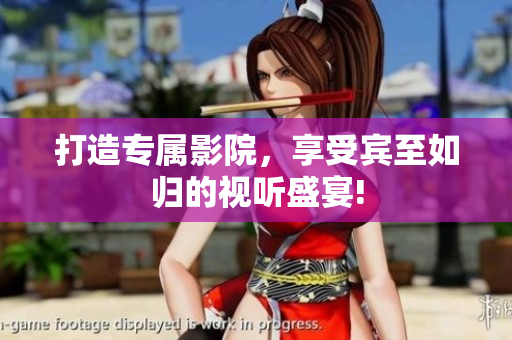 打造专属影院，享受宾至如归的视听盛宴!