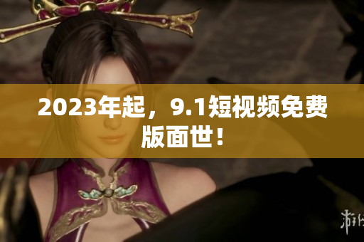 2023年起，9.1短视频免费版面世！