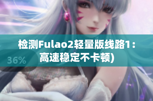 检测Fulao2轻量版线路1：高速稳定不卡顿)