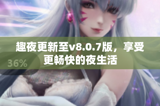 趣夜更新至v8.0.7版，享受更畅快的夜生活