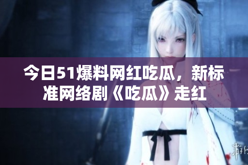 今日51爆料网红吃瓜，新标准网络剧《吃瓜》走红