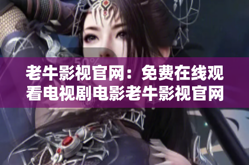 老牛影视官网：免费在线观看电视剧电影老牛影视官网免费提供电影电视剧在线观看