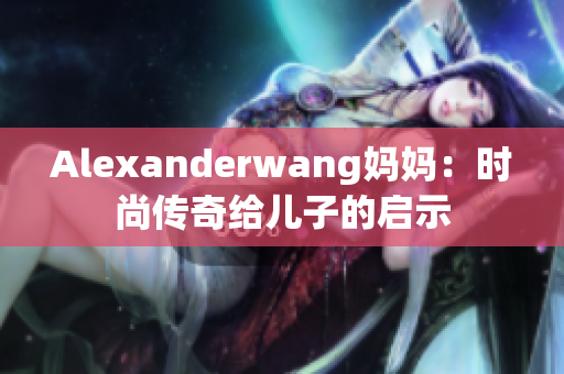 Alexanderwang妈妈：时尚传奇给儿子的启示