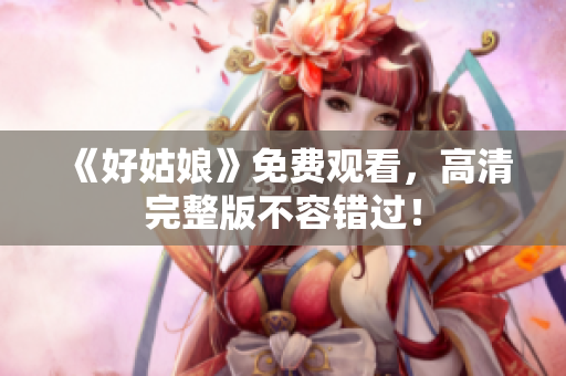 《好姑娘》免费观看，高清完整版不容错过！