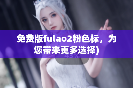 免费版fulao2粉色标，为您带来更多选择)