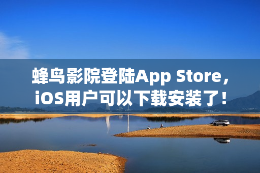 蜂鸟影院登陆App Store，iOS用户可以下载安装了！