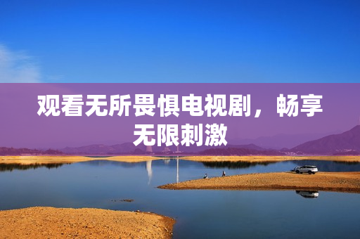 观看无所畏惧电视剧，畅享无限刺激