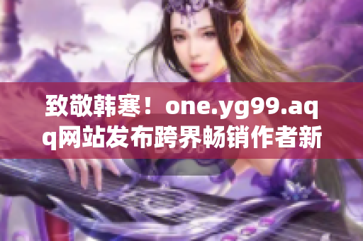致敬韩寒！one.yg99.aqq网站发布跨界畅销作者新书
