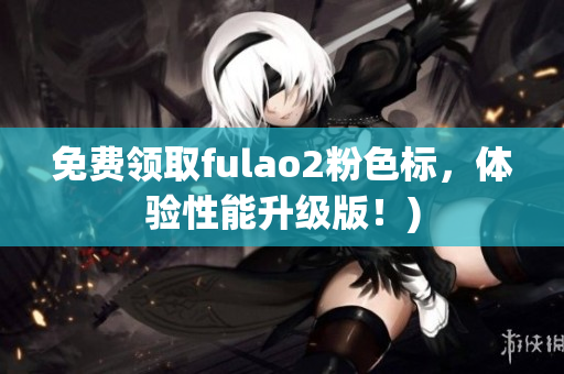 免费领取fulao2粉色标，体验性能升级版！)