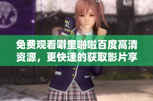 免费观看噼里啪啦百度高清资源，更快速的获取影片享受！