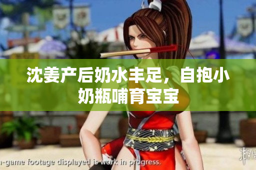 沈姜产后奶水丰足，自抱小奶瓶哺育宝宝