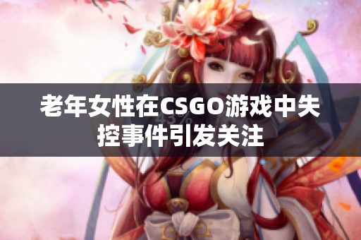 老年女性在CSGO游戏中失控事件引发关注