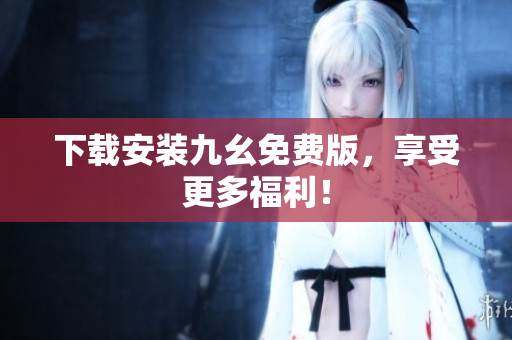 下载安装九幺免费版，享受更多福利！