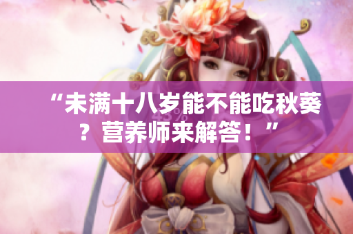 “未满十八岁能不能吃秋葵？营养师来解答！”