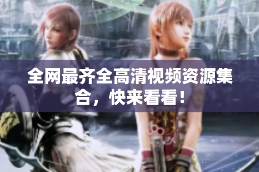 全网最齐全高清视频资源集合，快来看看！