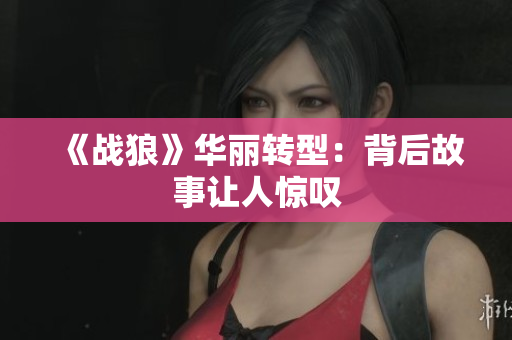 《战狼》华丽转型：背后故事让人惊叹