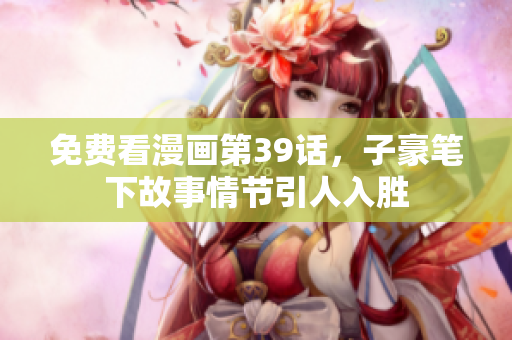 免费看漫画第39话，子豪笔下故事情节引人入胜