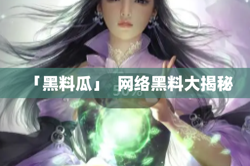 「黑料瓜」  网络黑料大揭秘