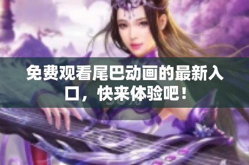 免费观看尾巴动画的最新入口，快来体验吧！