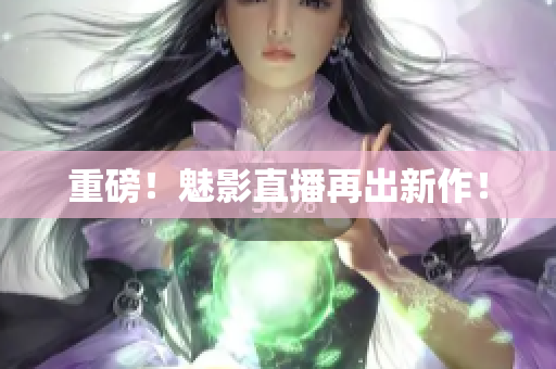 重磅！魅影直播再出新作！