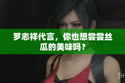 罗志祥代言，你也想尝尝丝瓜的美味吗？