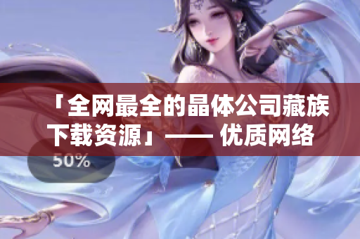 「全网最全的晶体公司藏族下载资源」—— 优质网络文章制作