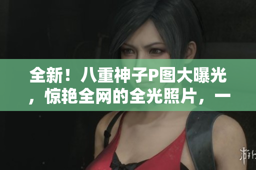 全新！八重神子P图大曝光，惊艳全网的全光照片，一起来看！