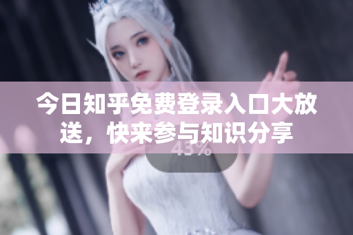 今日知乎免费登录入口大放送，快来参与知识分享