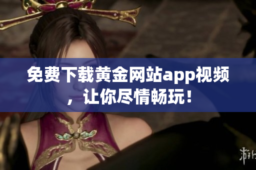 免费下载黄金网站app视频，让你尽情畅玩！