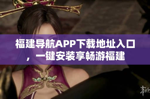 福建导航APP下载地址入口，一键安装享畅游福建