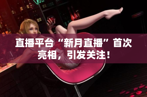 直播平台“新月直播”首次亮相，引发关注！