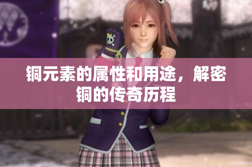 铜元素的属性和用途，解密铜的传奇历程