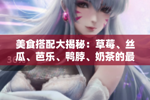 美食搭配大揭秘：草莓、丝瓜、芭乐、鸭脖、奶茶的最佳配对