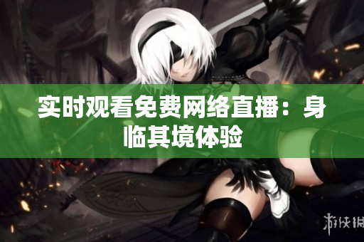 实时观看免费网络直播：身临其境体验
