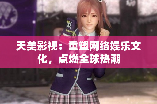 天美影视：重塑网络娱乐文化，点燃全球热潮