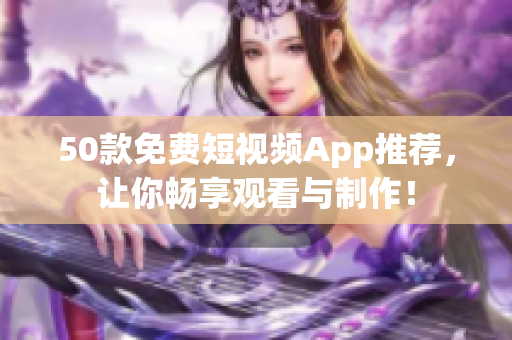 50款免费短视频App推荐，让你畅享观看与制作！