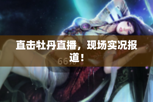 直击牡丹直播，现场实况报道！