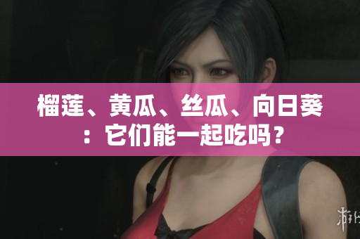 榴莲、黄瓜、丝瓜、向日葵：它们能一起吃吗？