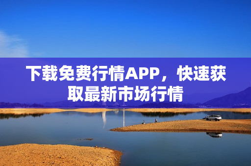 下载免费行情APP，快速获取最新市场行情