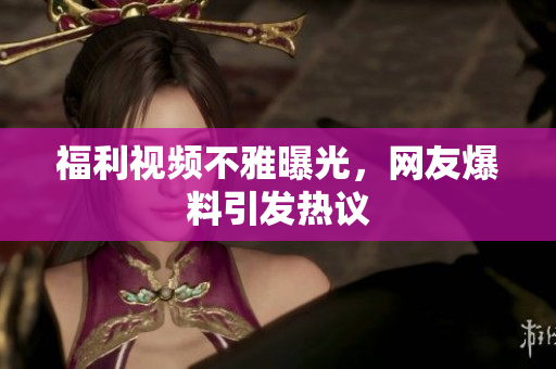 福利视频不雅曝光，网友爆料引发热议