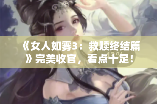 《女人如雾3：救赎终结篇》完美收官，看点十足！