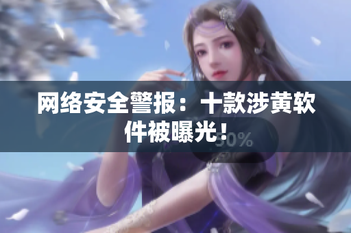 网络安全警报：十款涉黄软件被曝光！